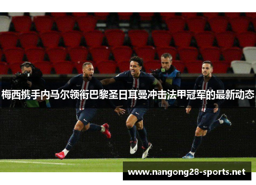 梅西携手内马尔领衔巴黎圣日耳曼冲击法甲冠军的最新动态