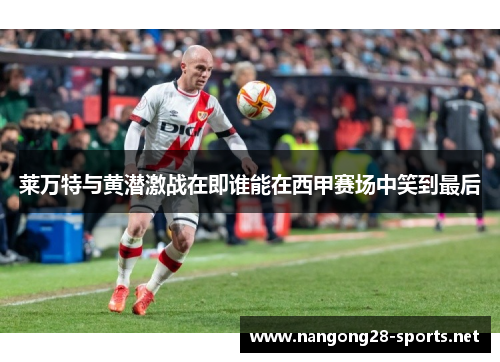 莱万特与黄潜激战在即谁能在西甲赛场中笑到最后
